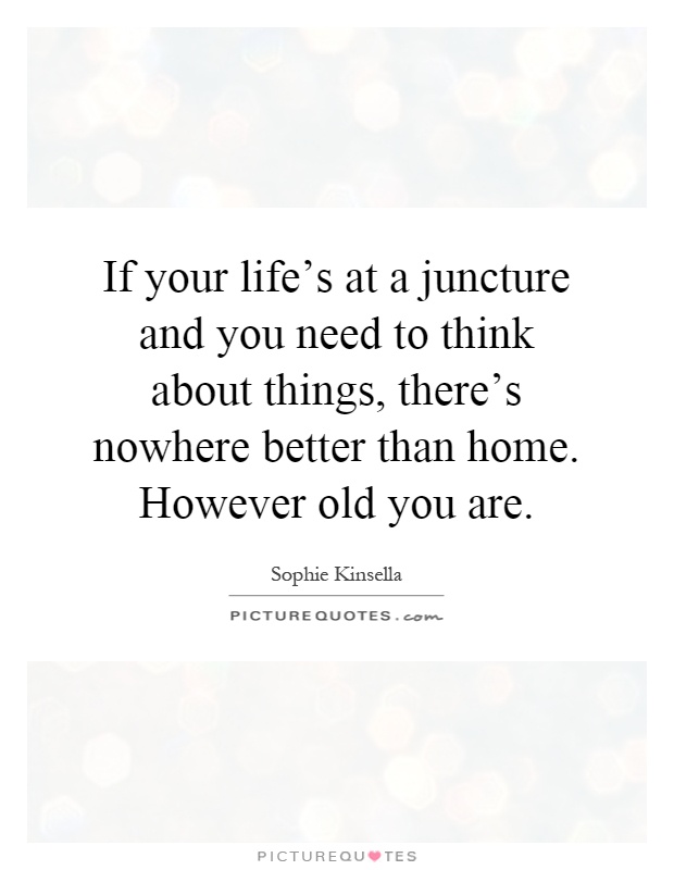 If your life's at a juncture and you need to think about things, there's nowhere better than home. However old you are Picture Quote #1
