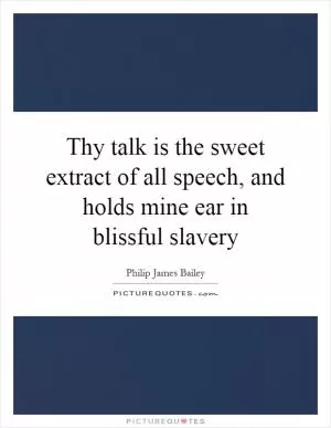 Thy talk is the sweet extract of all speech, and holds mine ear in blissful slavery Picture Quote #1