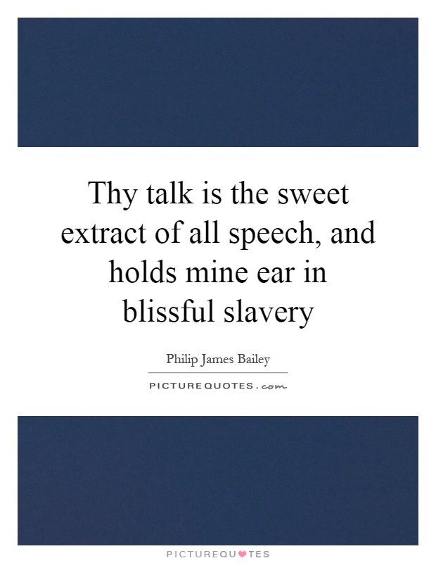 Thy talk is the sweet extract of all speech, and holds mine ear in blissful slavery Picture Quote #1