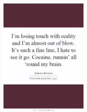 I’m losing touch with reality and I’m almost out of blow. It’s such a fine line, I hate to see it go. Cocaine, runnin’ all ‘round my brain Picture Quote #1