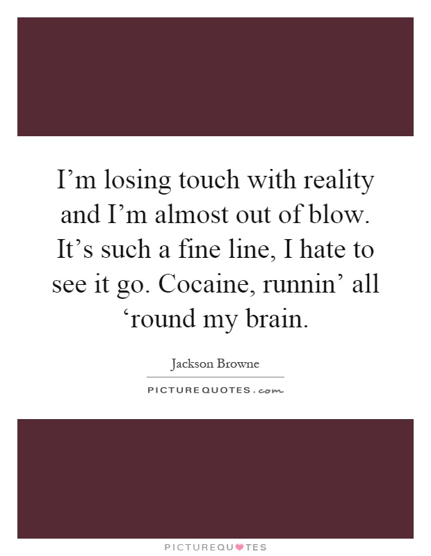 I'm losing touch with reality and I'm almost out of blow. It's such a fine line, I hate to see it go. Cocaine, runnin' all ‘round my brain Picture Quote #1