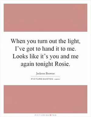 When you turn out the light, I’ve got to hand it to me. Looks like it’s you and me again tonight Rosie Picture Quote #1
