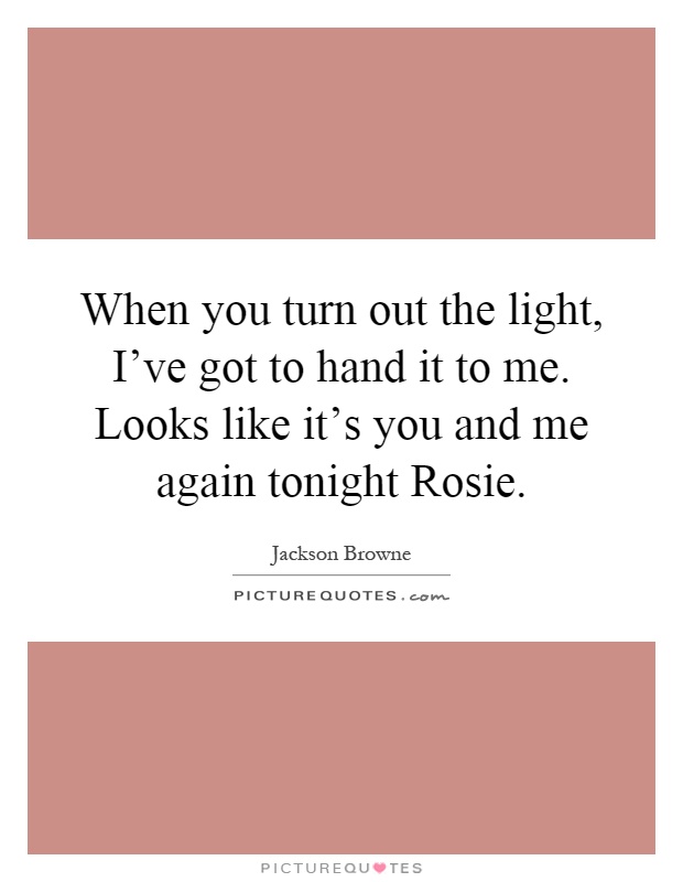 When you turn out the light, I've got to hand it to me. Looks like it's you and me again tonight Rosie Picture Quote #1