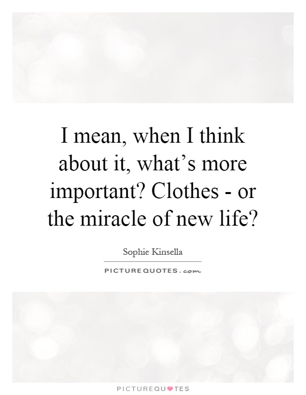 I mean, when I think about it, what's more important? Clothes - or the miracle of new life? Picture Quote #1