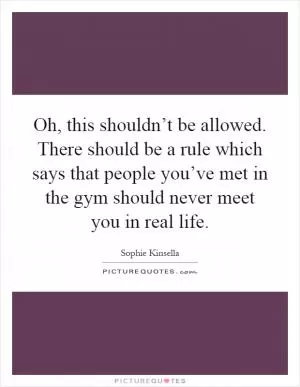 Oh, this shouldn’t be allowed. There should be a rule which says that people you’ve met in the gym should never meet you in real life Picture Quote #1