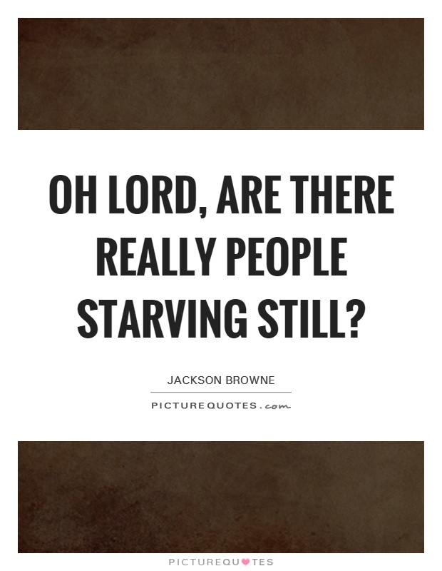 Oh Lord, are there really people starving still? Picture Quote #1