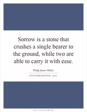 Sorrow is a stone that crushes a single bearer to the ground, while two are able to carry it with ease Picture Quote #1