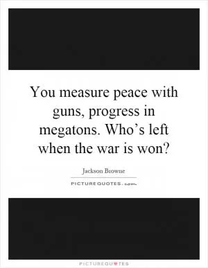 You measure peace with guns, progress in megatons. Who’s left when the war is won? Picture Quote #1