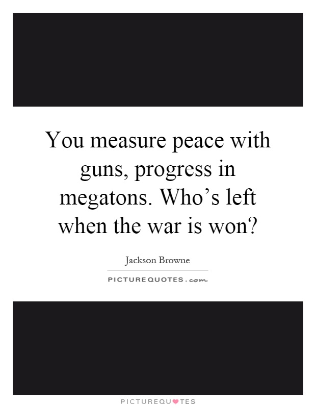 You measure peace with guns, progress in megatons. Who's left when the war is won? Picture Quote #1