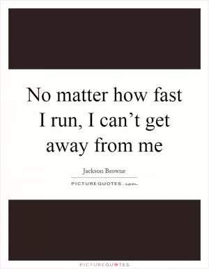 No matter how fast I run, I can’t get away from me Picture Quote #1