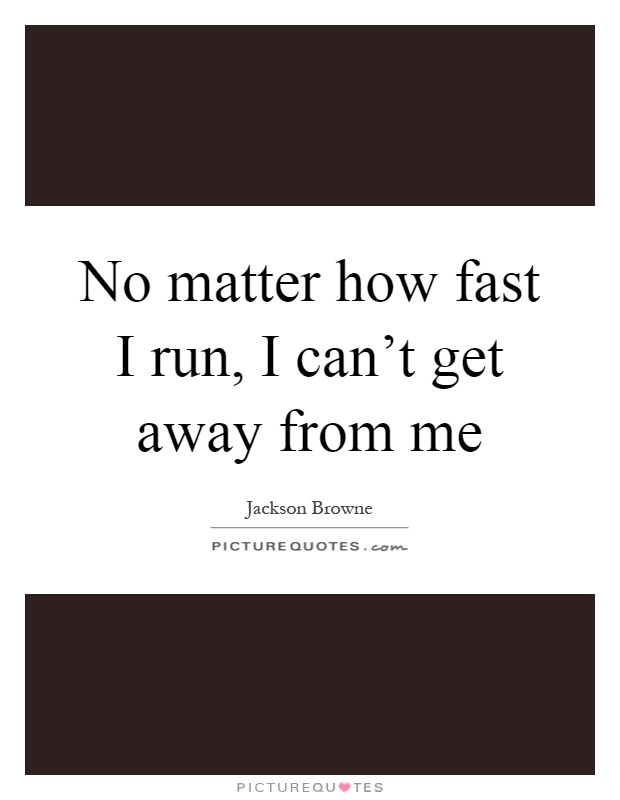 No matter how fast I run, I can't get away from me Picture Quote #1