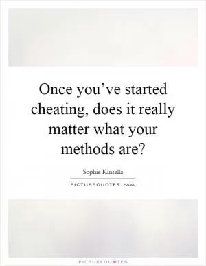 Once you’ve started cheating, does it really matter what your methods are? Picture Quote #1
