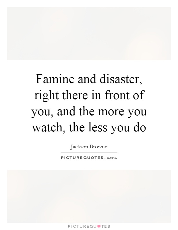 Famine and disaster, right there in front of you, and the more you watch, the less you do Picture Quote #1