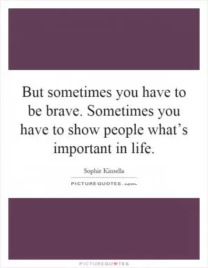 But sometimes you have to be brave. Sometimes you have to show people what’s important in life Picture Quote #1