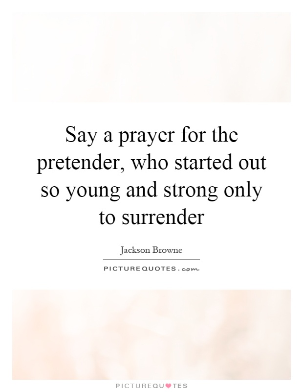 Say a prayer for the pretender, who started out so young and strong only to surrender Picture Quote #1