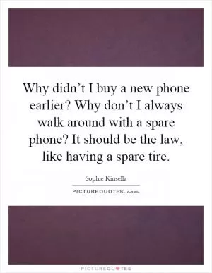Why didn’t I buy a new phone earlier? Why don’t I always walk around with a spare phone? It should be the law, like having a spare tire Picture Quote #1