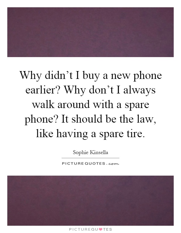 Why didn't I buy a new phone earlier? Why don't I always walk around with a spare phone? It should be the law, like having a spare tire Picture Quote #1