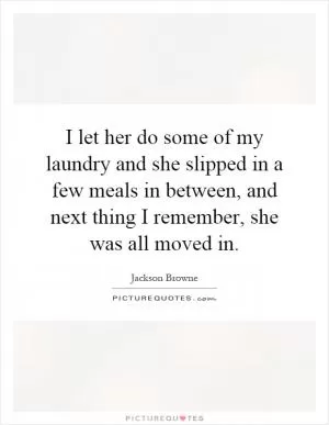 I let her do some of my laundry and she slipped in a few meals in between, and next thing I remember, she was all moved in Picture Quote #1