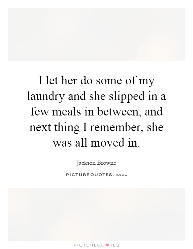 I let her do some of my laundry and she slipped in a few meals in between, and next thing I remember, she was all moved in Picture Quote #1