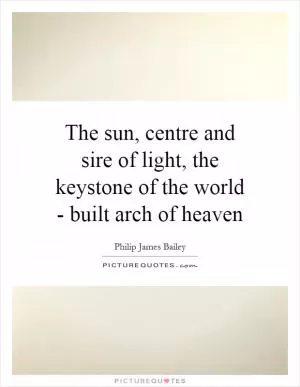 The sun, centre and sire of light, the keystone of the world - built arch of heaven Picture Quote #1