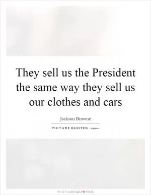 They sell us the President the same way they sell us our clothes and cars Picture Quote #1