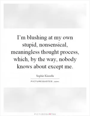 I’m blushing at my own stupid, nonsensical, meaningless thought process, which, by the way, nobody knows about except me Picture Quote #1