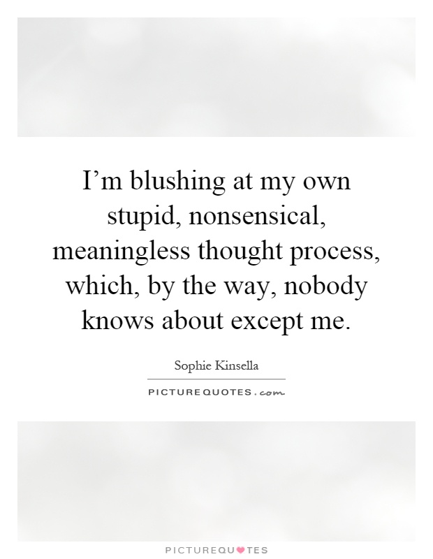 I'm blushing at my own stupid, nonsensical, meaningless thought process, which, by the way, nobody knows about except me Picture Quote #1