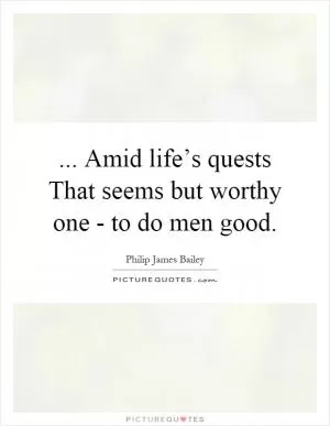 ... Amid life’s quests That seems but worthy one - to do men good Picture Quote #1