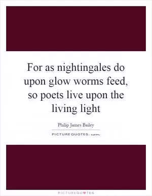 For as nightingales do upon glow worms feed, so poets live upon the living light Picture Quote #1