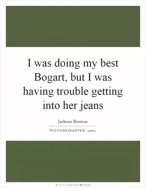 I was doing my best Bogart, but I was having trouble getting into her jeans Picture Quote #1