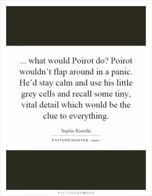 ... what would Poirot do? Poirot wouldn’t flap around in a panic. He’d stay calm and use his little grey cells and recall some tiny, vital detail which would be the clue to everything Picture Quote #1
