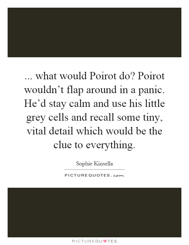 ... what would Poirot do? Poirot wouldn't flap around in a panic. He'd stay calm and use his little grey cells and recall some tiny, vital detail which would be the clue to everything Picture Quote #1