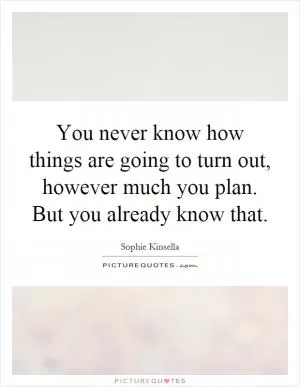 You never know how things are going to turn out, however much you plan. But you already know that Picture Quote #1