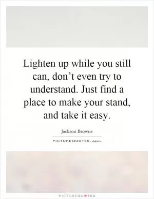 Lighten up while you still can, don’t even try to understand. Just find a place to make your stand, and take it easy Picture Quote #1