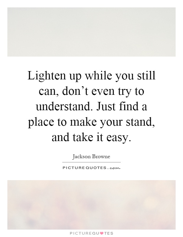 Lighten up while you still can, don't even try to understand. Just find a place to make your stand, and take it easy Picture Quote #1