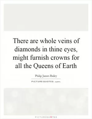 There are whole veins of diamonds in thine eyes, might furnish crowns for all the Queens of Earth Picture Quote #1