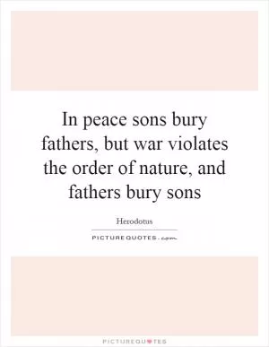 In peace sons bury fathers, but war violates the order of nature, and fathers bury sons Picture Quote #1