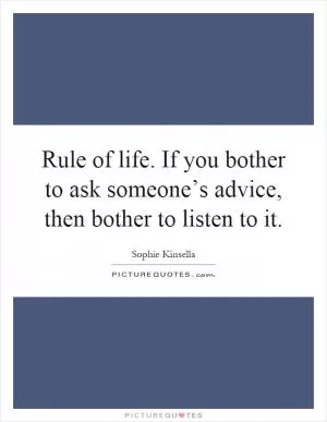 Rule of life. If you bother to ask someone’s advice, then bother to listen to it Picture Quote #1
