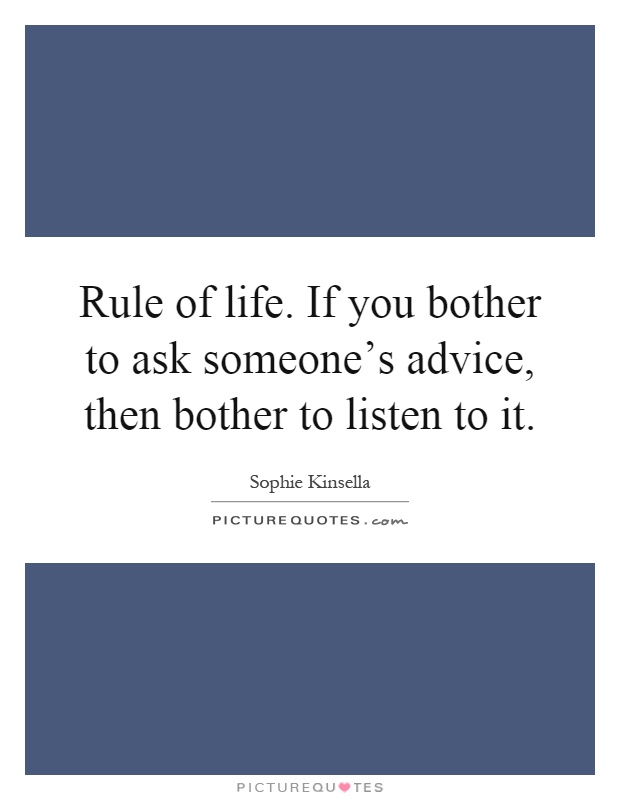 Rule of life. If you bother to ask someone's advice, then bother to listen to it Picture Quote #1
