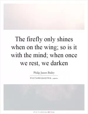 The firefly only shines when on the wing; so is it with the mind; when once we rest, we darken Picture Quote #1