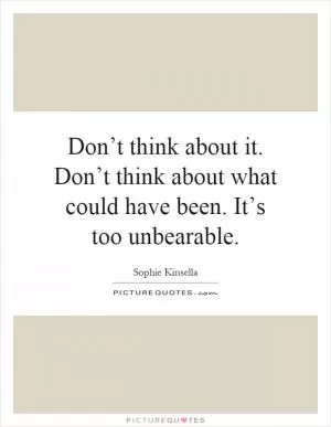 Don’t think about it. Don’t think about what could have been. It’s too unbearable Picture Quote #1