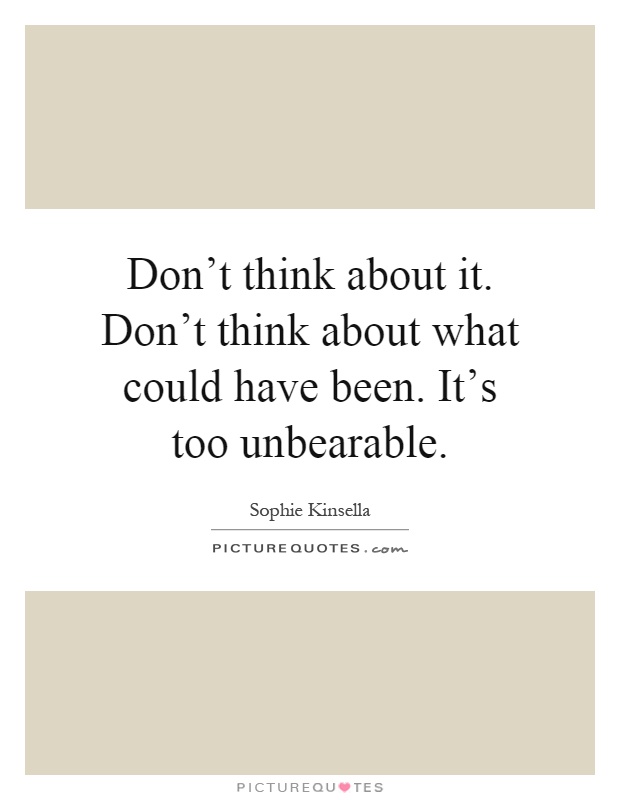 Don't think about it. Don't think about what could have been. It's too unbearable Picture Quote #1