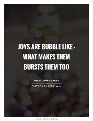Joys Are bubble like - what makes them bursts them too Picture Quote #1