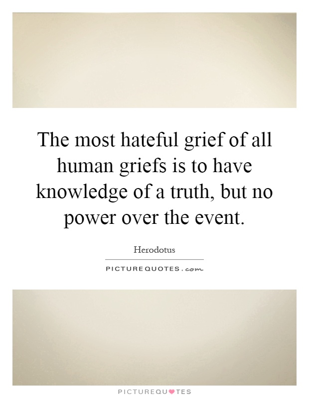 The most hateful grief of all human griefs is to have knowledge of a truth, but no power over the event Picture Quote #1