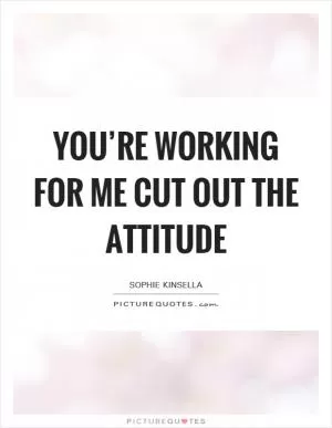 You’re working for me cut out the attitude Picture Quote #1