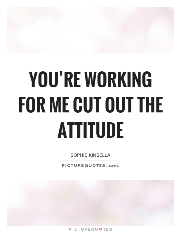 You're working for me cut out the attitude Picture Quote #1