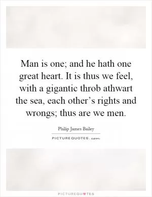 Man is one; and he hath one great heart. It is thus we feel, with a gigantic throb athwart the sea, each other’s rights and wrongs; thus are we men Picture Quote #1