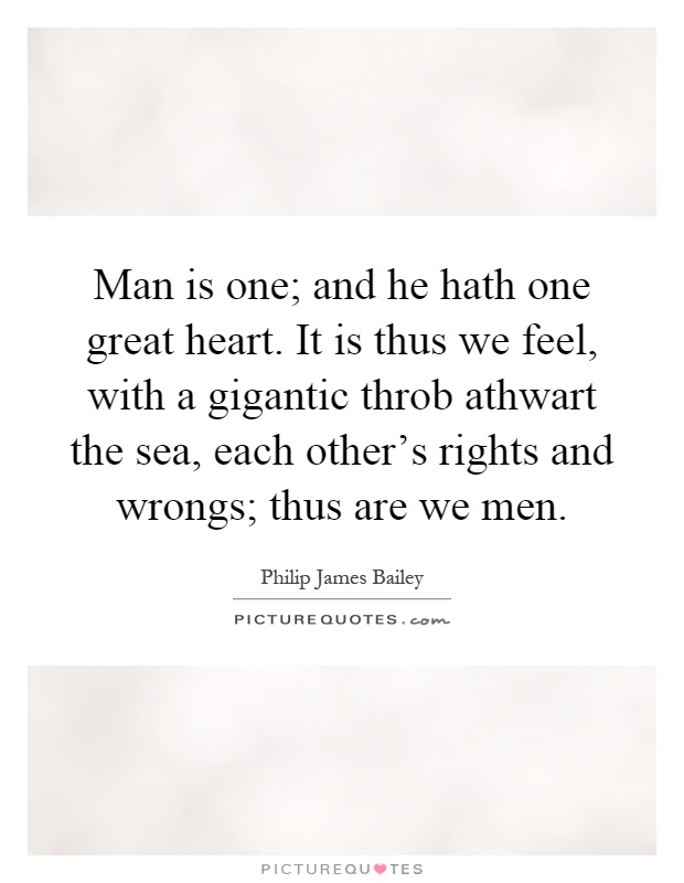 Man is one; and he hath one great heart. It is thus we feel, with a gigantic throb athwart the sea, each other's rights and wrongs; thus are we men Picture Quote #1