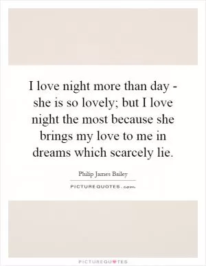I love night more than day - she is so lovely; but I love night the most because she brings my love to me in dreams which scarcely lie Picture Quote #1