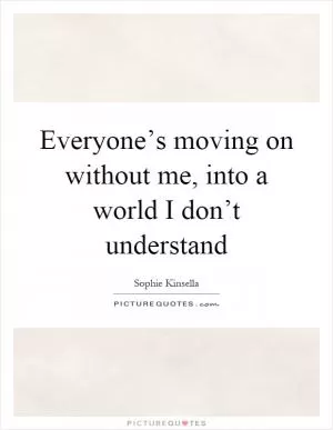 Everyone’s moving on without me, into a world I don’t understand Picture Quote #1